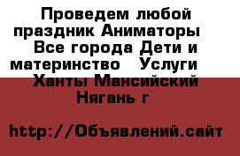 Проведем любой праздник.Аниматоры. - Все города Дети и материнство » Услуги   . Ханты-Мансийский,Нягань г.